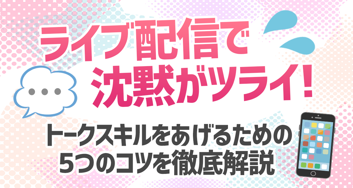 ライブ配信で沈黙がツライ トークスキルをあげルための5つのコツを徹底解説 ライバーサーチ 人気ライバー ライブ配信アプリの最新情報をお届け