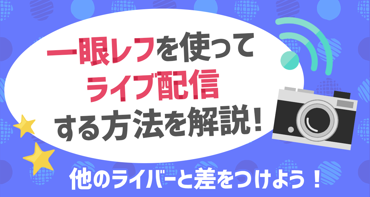 一眼レフを使ってライブ配信する方法を解説 他のライバーと差をつけよう ライバーサーチ 人気ライバー ライブ配信アプリの最新情報をお届け